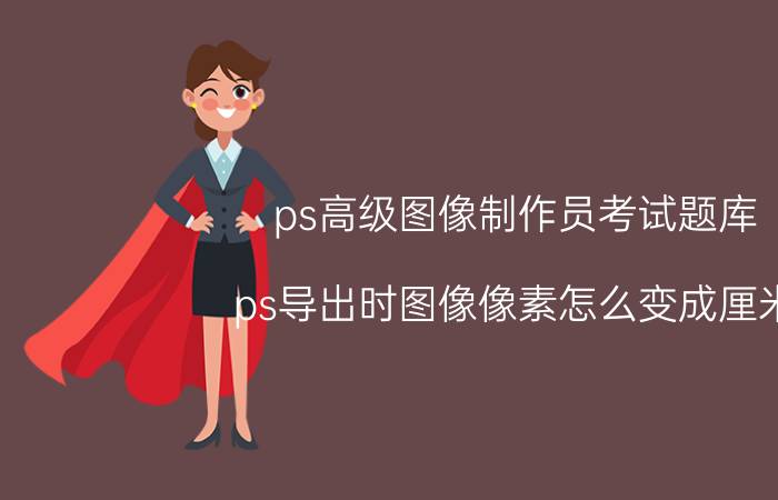 ps高级图像制作员考试题库 ps导出时图像像素怎么变成厘米？